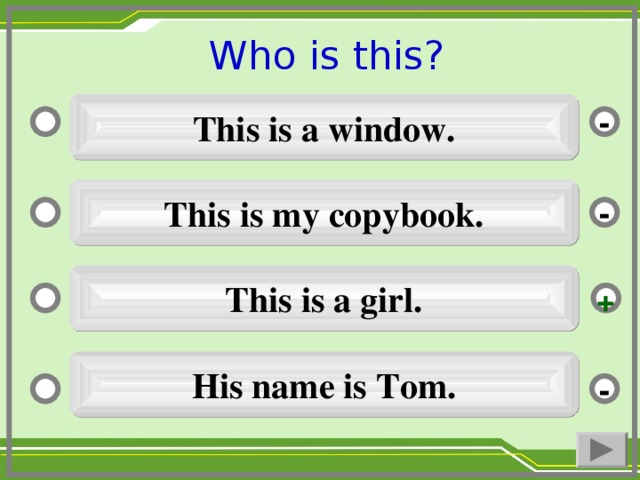 Who is this ?  This is a window. - This is my copybook. - This is a girl. + His name is Tom. -