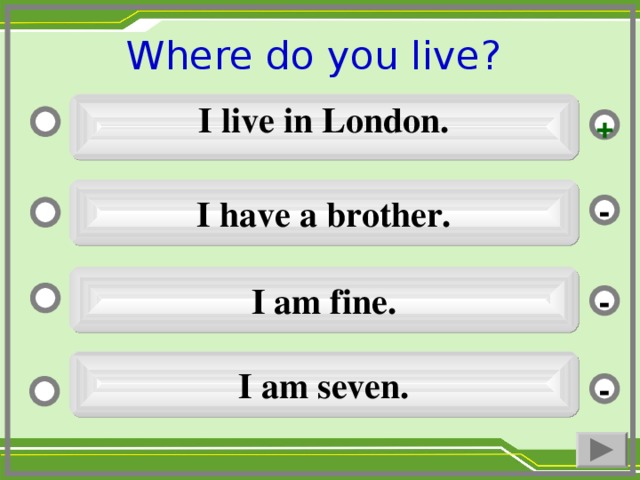 Where do you live ?   I live in London.  + I have a brother. - I am fine. - I am seven. -