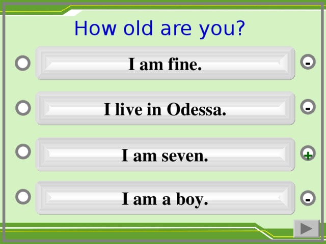 How old are you ?  I am fine. - I live in Odessa. - I am seven. + I am a boy. -
