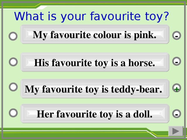 What is your favourite toy ?  My favourite colour is pink. - His favourite toy is a horse. - My favourite toy is teddy-bear. + Her favourite toy is a doll. -