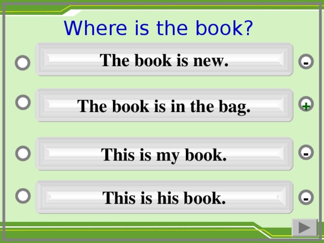 Where is the book ?  The book is new. - The book is in the bag. + This is my book. - This is his book. -