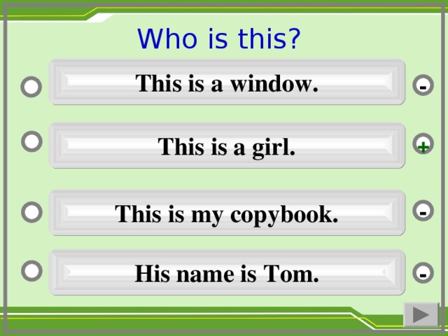 Who is this ?  This is a window. - This is a girl. + This is my copybook. - His name is Tom. -
