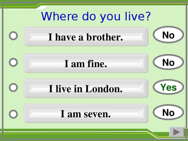 Where do you live ?  No I have a brother. I am fine. No I live in London. Yes I am seven. No