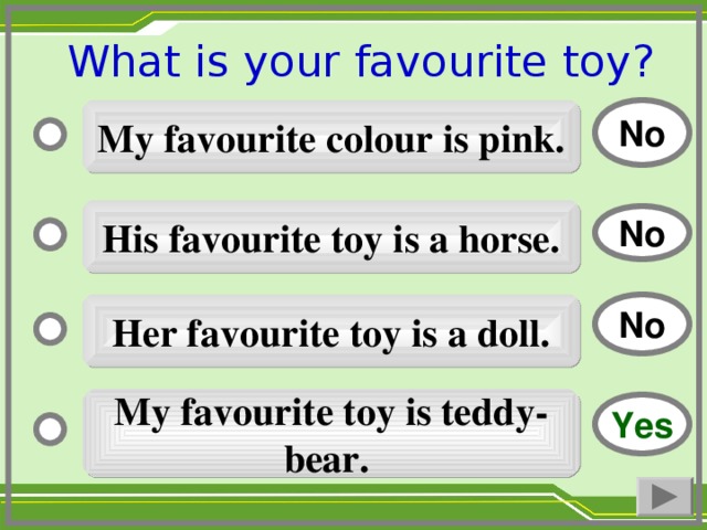 What is your favourite toy ?  No My favourite colour is pink. His favourite toy is a horse. No No Her favourite toy is a doll. My favourite toy is teddy-bear. Yes