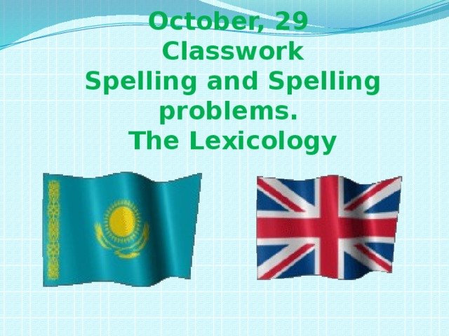 October, 29  Classwork  Spelling and Spelling problems.  The Lexicology .