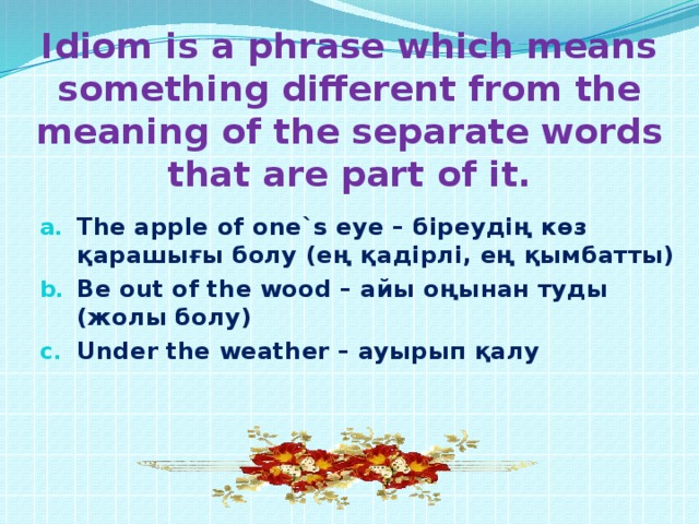 Idiom is a phrase which means something different from the meaning of the separate words that are part of it.
