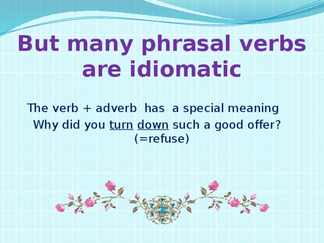 Phrasal verbs A phrasal verb is a verb + adverb. Example: come in, sit down Here are some adverbs which are used in phrasal verbs About along around Away back behind by Down on forward in Off through out Over round up