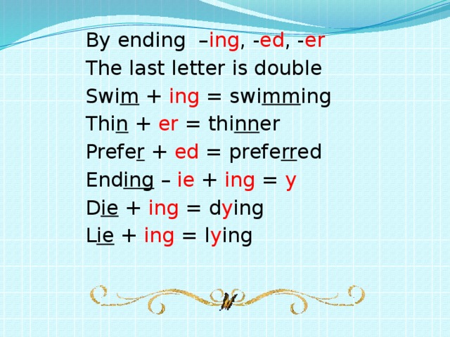 By ending – ing , - ed , - er The last letter is double Swi m + ing = swi mm ing Thi n + er = thi nn er Prefe r + ed = prefe rr ed End ing – ie + ing = y D ie + ing = d y ing L ie + ing = l y ing
