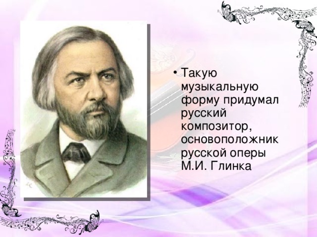 Такую музыкальную форму придумал русский композитор, основоположник русской оперы М.И. Глинка