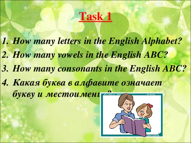 Task 1 How many letters in the English Alphabet? How many vowels in the English ABC? How many consonants in the English ABC? Какая буква в алфавите означает букву и местоимение?