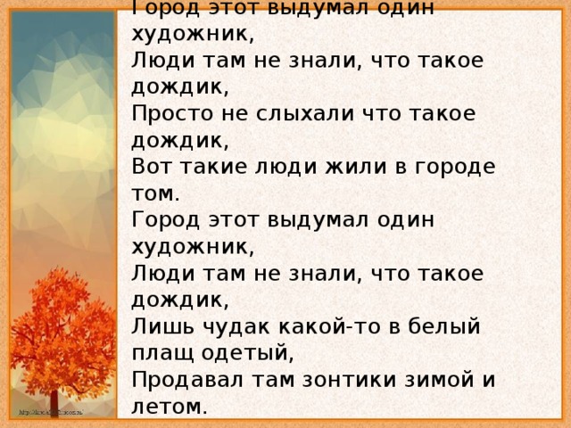 Город этот выдумал один художник,   Люди там не знали, что такое дождик,   Просто не слыхали что такое дождик,   Вот такие люди жили в городе том.   Город этот выдумал один художник,   Люди там не знали, что такое дождик,   Лишь чудак какой-то в белый плащ одетый,   Продавал там зонтики зимой и летом. 