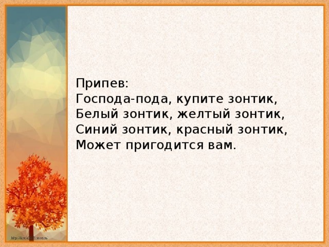 Припев:   Господа-пода, купите зонтик,   Белый зонтик, желтый зонтик,  Синий зонтик, красный зонтик,    Может пригодится вам.    