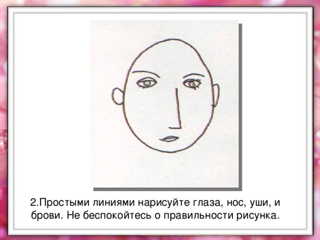 2.Простыми линиями нарисуйте глаза, нос, уши, и брови. Не беспокойтесь о правильности рисунка.