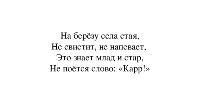 На берёзу села стая,  Не свистит, не напевает,  Это знает млад и стар,  Не поётся слово: «Карр!»