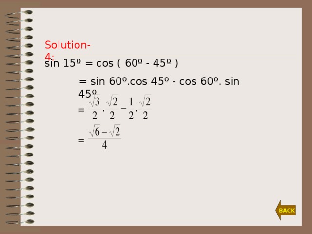 Solution-4: sin  1 5º = cos ( 60 º -  45 º )  = sin  60 º.cos 45 º -  cos  60 º. sin 45 º  =  = BACK