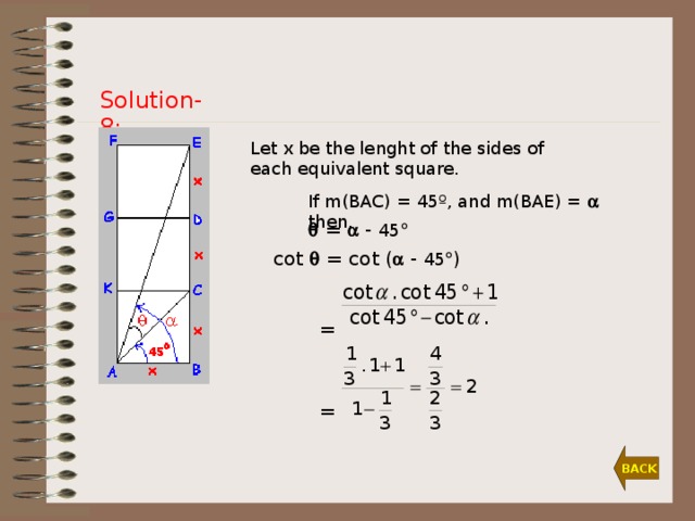 Solution-8: Let x be the lenght of the sides of each equivalent square. If m(BAC) = 45º, and m(BAE) =   then,    =  - 45  cot  = cot (  - 45  )  =  = BACK