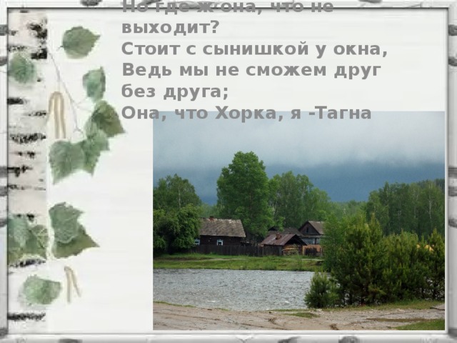 Но где ж она, что не выходит? Стоит с сынишкой у окна, Ведь мы не сможем друг без друга; Она, что Хорка, я -Тагна