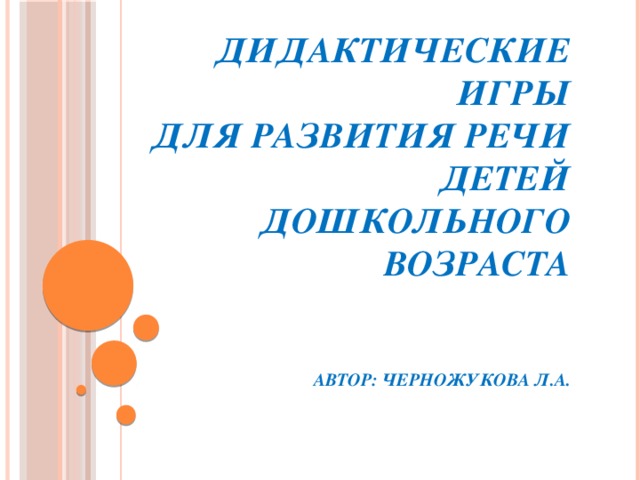 Дидактические игры  для развития речи  детей дошкольного возраста    АВТОР: ЧЕРНОЖУКОВА Л.А.