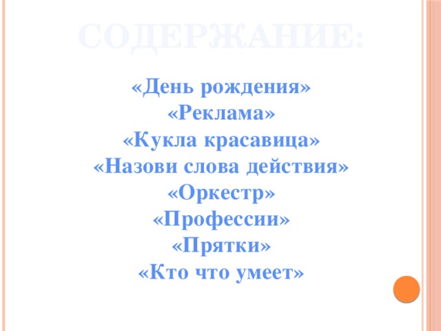 СОДЕРЖАНИЕ: «День рождения» «Реклама» «Кукла красавица» «Назови слова действия» «Оркестр» «Профессии» «Прятки» «Кто что умеет»