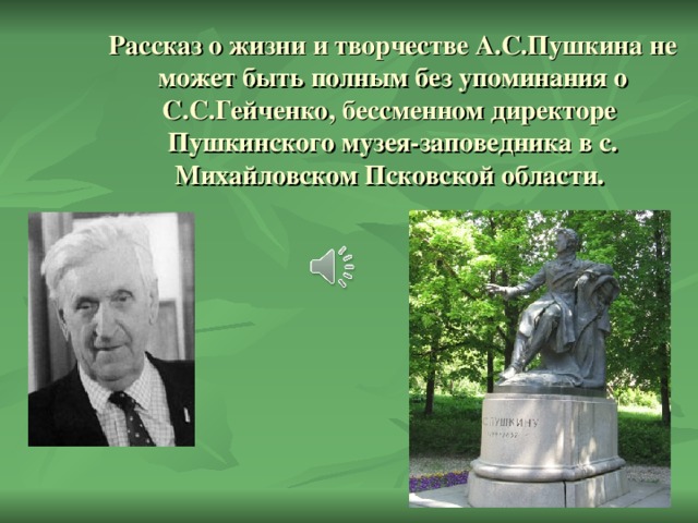 Рассказ о жизни и творчестве А.С.Пушкина не может быть полным без упоминания о С.С.Гейченко, бессменном директоре Пушкинского музея-заповедника в с. Михайловском Псковской области.