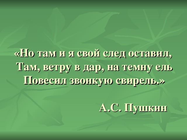 «Но там и я свой след оставил,  Там, ветру в дар, на темну ель  Повесил звонкую свирель.»   А.С. Пушкин