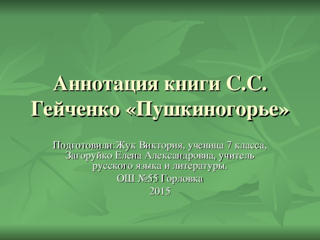 Аннотация книги С.С. Гейченко «Пушкиногорье» Подготовили:Жук Виктория, ученица 7 класса, Загоруйко Елена Александровна, учитель русского языка и литературы.  ОШ №55 Горловка 201 5