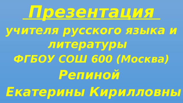 Презентация учителя русского языка и литературы ФГБОУ СОШ 600 (Москва) Репиной  Екатерины Кирилловны