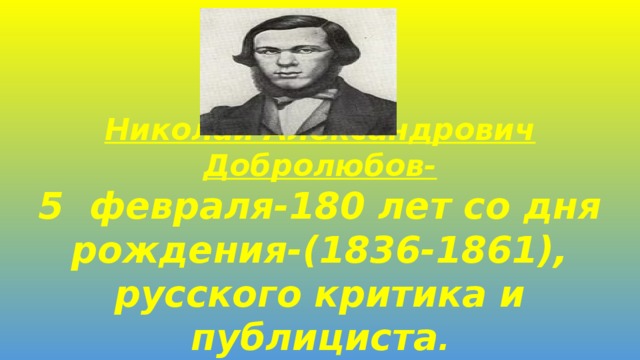 Николай Александрович Добролюбов-  5 февраля-180 лет со дня рождения-(1836-1861),  русского критика и публициста .