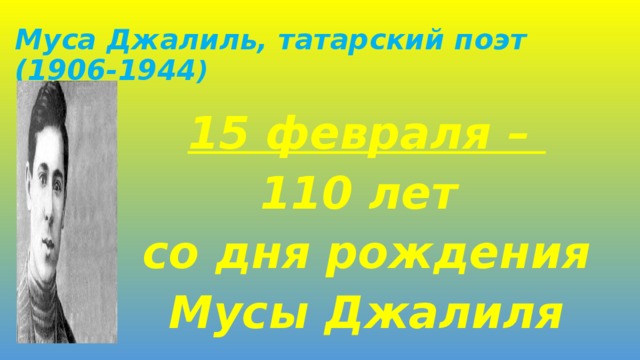 Муса Джалиль, татарский поэт (1906-1944 ) 15 февраля – 110 лет со дня рождения Мусы Джалиля