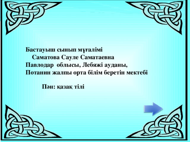 Бастауыш сынып мұғалімі  Саматова Сауле Саматаевна Павлодар облысы , Лебяжі ауданы, Потанин жалпы орта білім беретін мектебі Пән: қазақ тілі