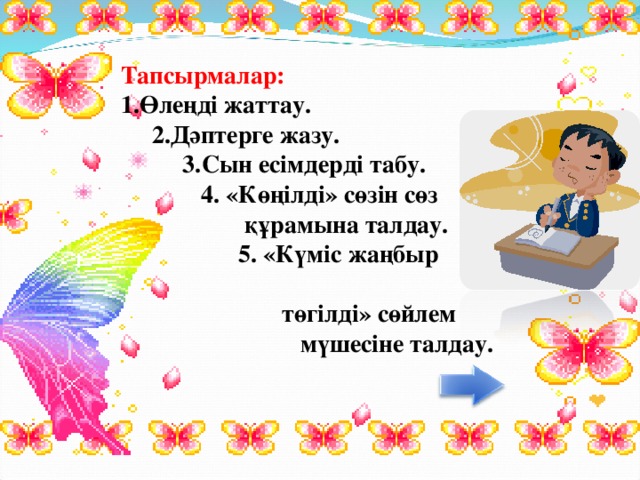 Тапсырмалар:  1.Өлеңді жаттау.  2.Дәптерге жазу.  3.Сын есімдерді табу.  4. «Көңілді» сөзін сөз  құрамына талдау.  5. «Күміс жаңбыр  төгілді» сөйлем  мүшесіне талдау.