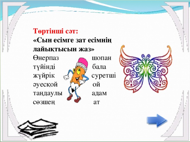 Төртінші сәт:  «Сын есімге зат есімнің лайықтысын жаз»  Өнерпаз шопан  түйінді бала  жүйрік суретші   әуесқой ой  таңдаулы адам  сөзшең ат