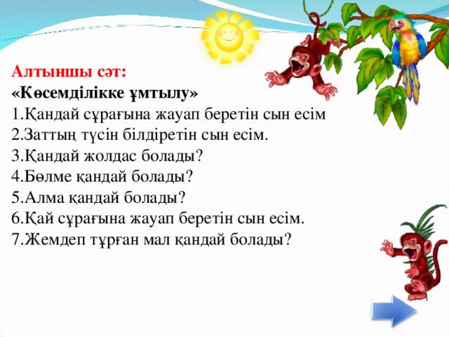 Алтыншы сәт:  «Көсемділікке ұмтылу»  1.Қандай сұрағына жауап беретін сын есім  2.Заттың түсін білдіретін сын есім.  3.Қандай жолдас болады?  4.Бөлме қандай болады?  5.Алма қандай болады? 6.Қай сұрағына жауап беретін сын есім.  7.Жемдеп тұрған мал қандай болады?