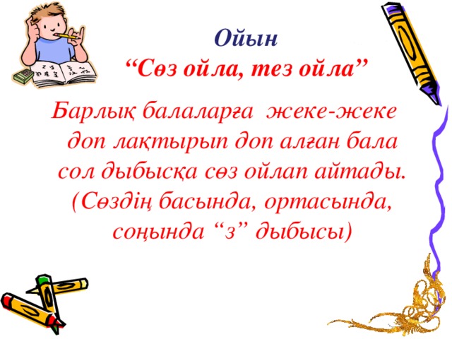 Ойын  “Сөз ойла, тез ойла” Барлық балаларға жеке-жеке доп лақтырып доп алған бала сол дыбысқа сөз ойлап айтады. (Сөздің басында, ортасында, соңында “з” дыбысы)