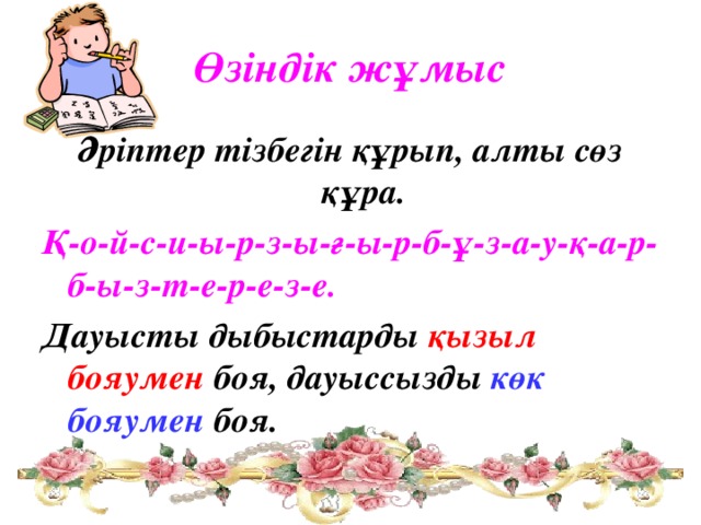 Өзіндік жұмыс Әріптер тізбегін құрып, алты сөз құра. Қ-о-й-с-и-ы-р-з-ы-ғ-ы-р-б-ұ-з-а-у-қ-а-р-б-ы-з-т-е-р-е-з-е. Дауысты дыбыстарды қызыл бояумен боя, дауыссызды көк бояумен боя.