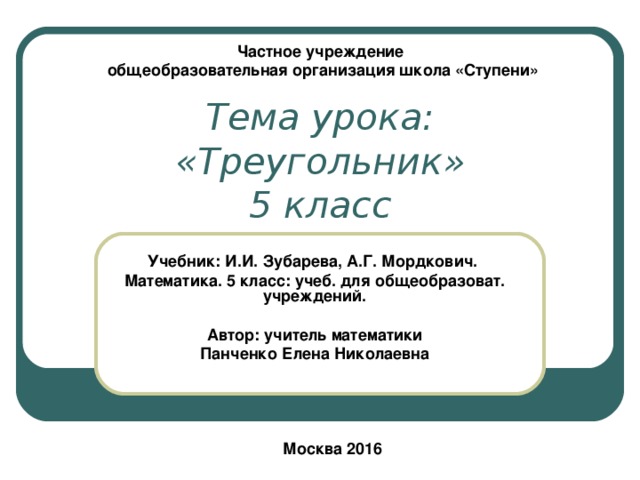 Частное учреждение общеобразовательная организация школа «Ступени» Тема урока:  «Треугольник»  5 класс  Учебник: И.И. Зубарева, А.Г. Мордкович. Математика. 5 класс: учеб. для общеобразоват. учреждений.  Автор: учитель математики Панченко Елена Николаевна   Москва 2016