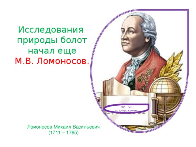 Исследования природы болот  начал еще М.В. Ломоносов. 305 лет со дня рождения Ломоносов Михаил Васильевич (1711 – 1765)