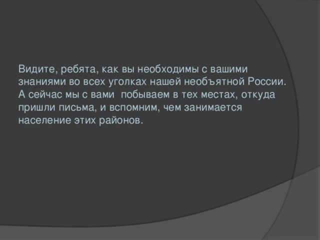 Видите, ребята, как вы необходимы с вашими знаниями во всех уголках нашей необъятной России. А сейчас мы с вами побываем в тех местах, откуда пришли письма, и вспомним, чем занимается население этих районов.