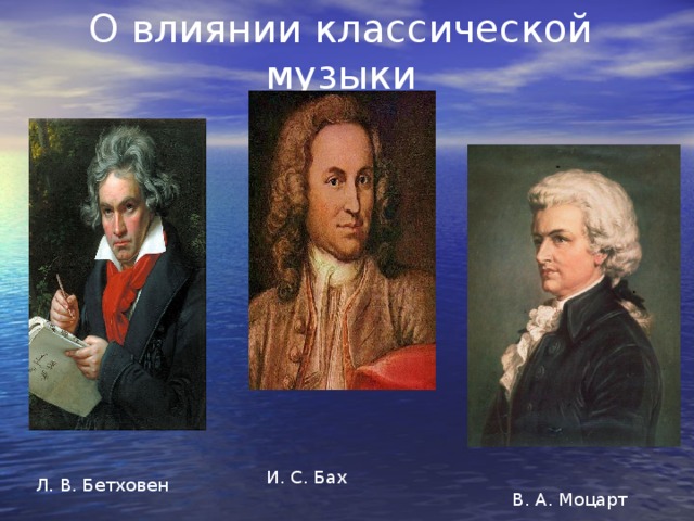 О влиянии классической музыки И. С. Бах Л. В. Бетховен В. А. Моцарт