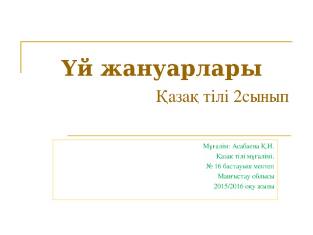 Үй жануарлары   Қазақ тілі 2сынып Мұғалім: Асабаева Қ.И. Қазақ тілі мұғалімі. № 16 бастауыш мектеп Маңғыстау облысы 2015/2016 оқу жылы