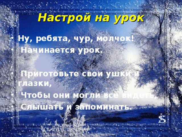 Настрой на урок Ну, ребята, чур, молчок!  Начинается урок.   Приготовьте свои ушки и глазки,  Чтобы они могли всё видеть,  Слышать и запоминать.