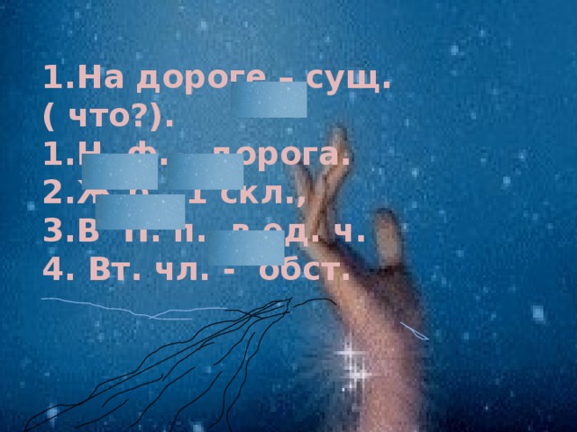 1.На дороге – сущ. ( что?). Н. ф. – дорога. Ж.р., 1 скл., В П. п., в ед. ч.  Вт. чл. - обст. 14