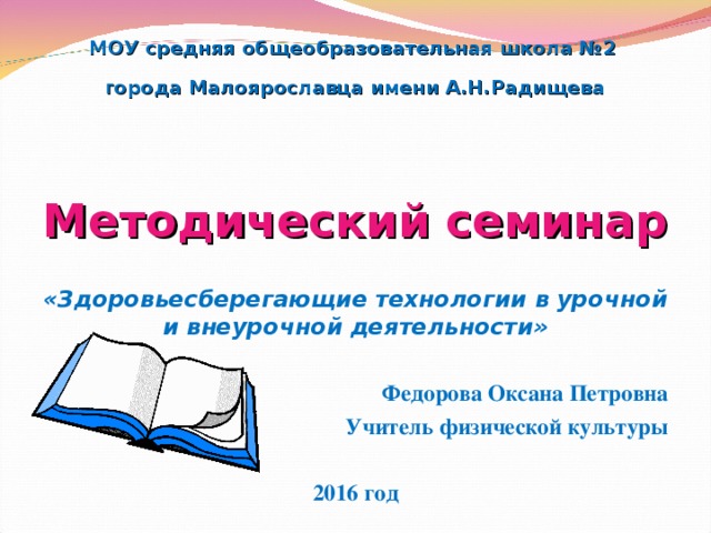 МОУ средняя общеобразовательная школа №2 г орода Малоярославца имени А.Н.Радищева   Методический семинар  «Здоровьесберегающие технологии в урочной и внеурочной деятельности»  Федорова Оксана Петровна Учитель физической культуры  2016 год