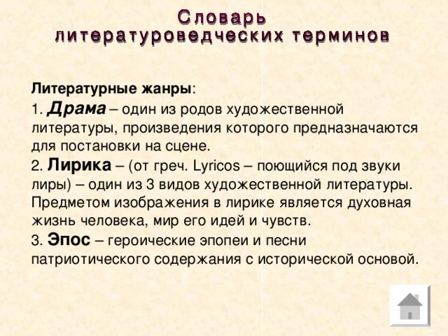 Литературные жанры : 1. Драма – один из родов художественной литературы, произведения которого предназначаются для постановки на сцене. 2. Лирика – (от греч. Lyricos – поющийся под звуки лиры) – один из 3 видов художественной литературы. Предметом изображения в лирике является духовная жизнь человека, мир его идей и чувств. 3. Эпос – героические эпопеи и песни патриотического содержания с исторической основой.