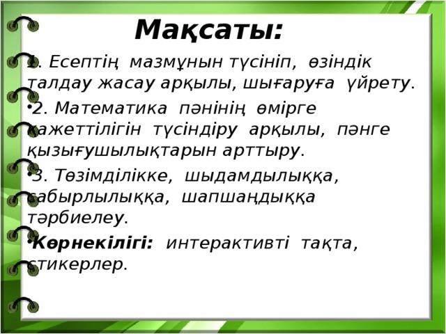 Мақсаты: 1. Есептің мазмұнын түсініп, өзіндік талдау жасау арқылы, шығаруға үйрету.