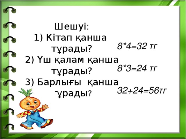 Шешуі:  1) Кітап қанша  тұрады?  2) Үш қалам қанша тұрады?  3) Барлығы қанша тұрады ?   8*4=32 тг  8*3=24 тг  32+24=56тг