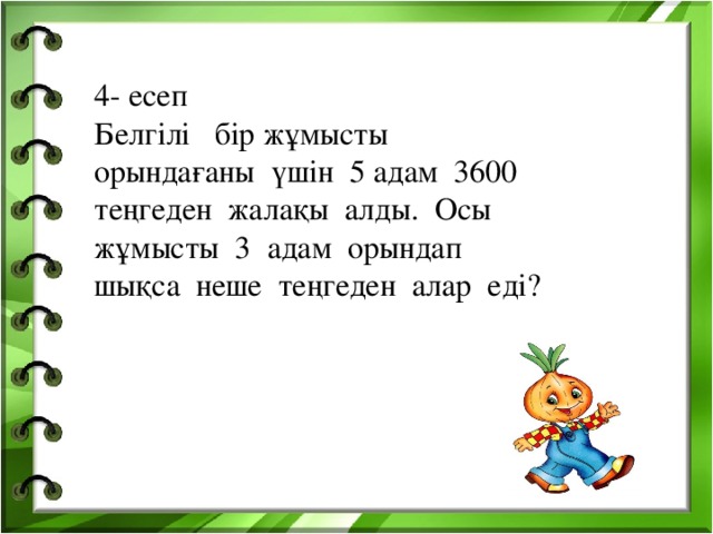 4- есеп Белгілі бір жұмысты орындағаны үшін 5 адам 3600 теңгеден жалақы алды. Осы жұмысты 3 адам орындап шықса неше теңгеден алар еді?