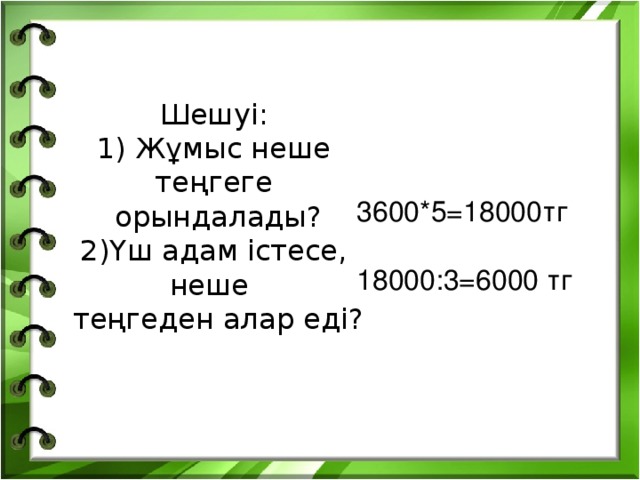 Шешуі:  1) Жұмыс неше теңгеге  орындалады?  2)Үш адам істесе, неше  теңгеден алар еді?   3600*5=18000тг 18000:3=6000 тг