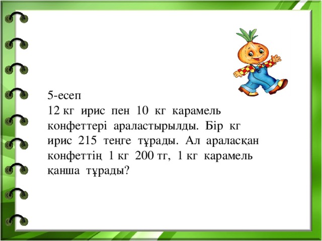 5-есеп 12 кг ирис пен 10 кг карамель конфеттері араластырылды. Бір кг ирис 215 теңге тұрады. Ал араласқан конфеттің 1 кг 200 тг, 1 кг карамель қанша тұрады?