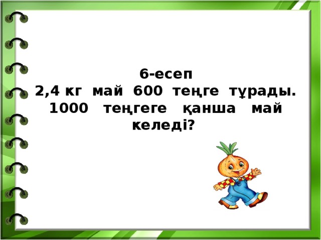 6-есеп  2,4 кг май 600 теңге тұрады. 1000 теңгеге қанша май келеді?